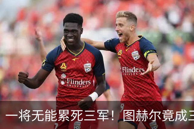 一将无能累死三军！图赫尔竟成三狮大短板 赢球纯侥幸