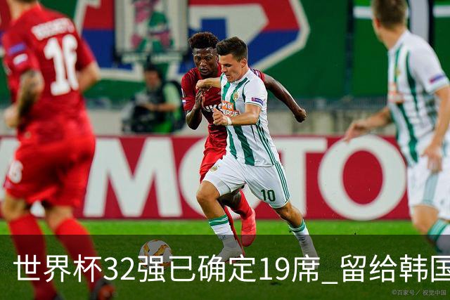 世界杯32强已确定19席 留给韩国队的可能性不多了