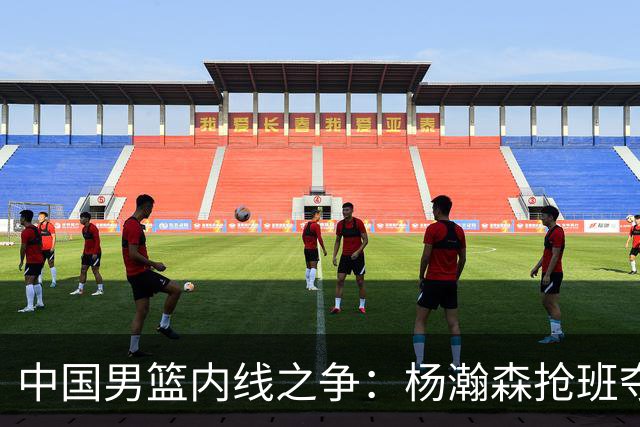 中国男篮内线之争：杨瀚森抢班夺权，徐昕焦泊乔延续宿命之战
