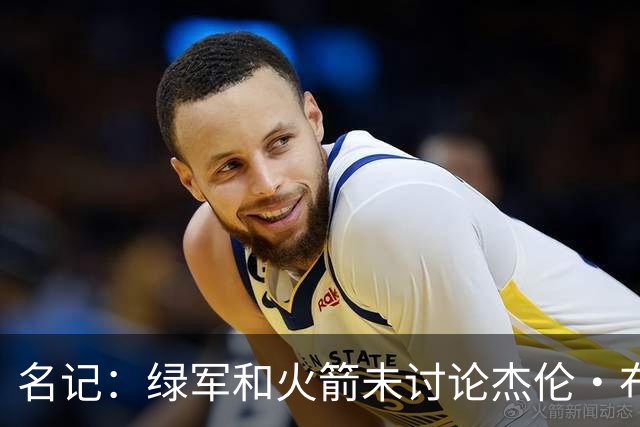 名记：绿军和火箭未讨论杰伦·布朗交易 但前者一直对申京有兴趣