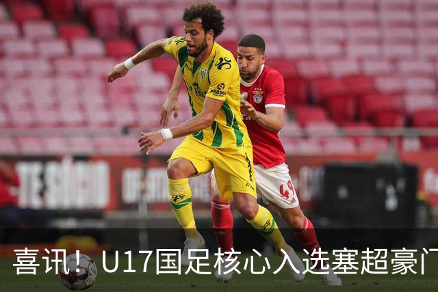 喜讯！U17国足核心入选塞超豪门U19季前集训24人名单，值得期待