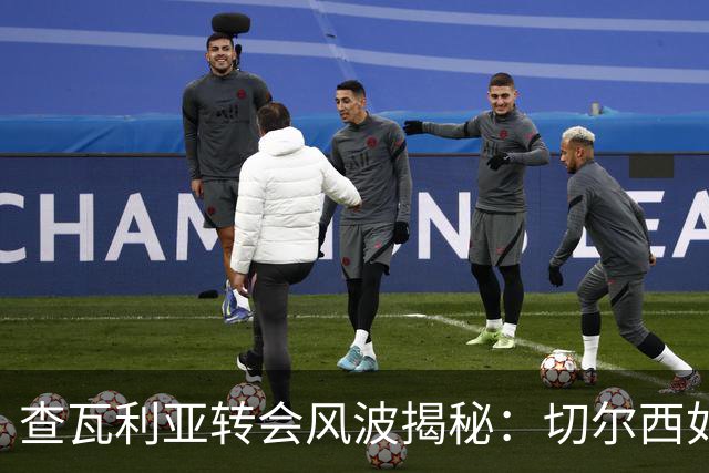 查瓦利亚转会风波揭秘：切尔西如何看中这位西甲明星的潜力？