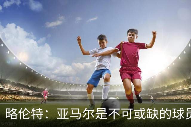 略伦特：亚马尔是不可或缺的球员 他能凭一己之力改变比赛走向