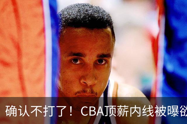 确认不打了！CBA顶薪内线被曝欲离队，加盟广东驰援杜锋成首选？