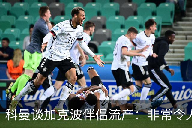 科曼谈加克波伴侣流产：非常令人悲痛的消息，但他从没说过想回家