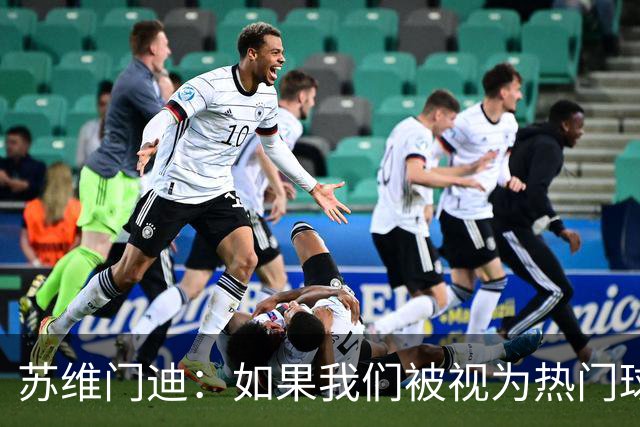 苏维门迪：如果我们被视为热门球队，那是因为这是我们应得的