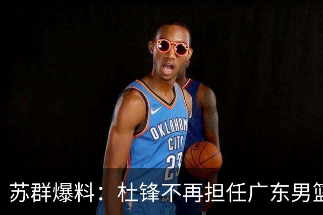 苏群爆料：杜锋不再担任广东男篮主帅，并且说出一个充分的理由