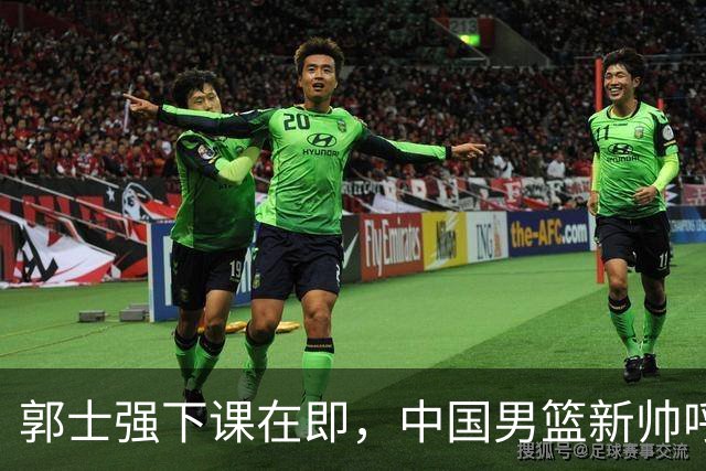 郭士强下课在即，中国男篮新帅呼声最高的三位本土教头