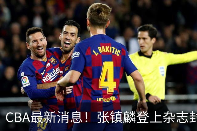 CBA最新消息！张镇麟登上杂志封面，山东欲内外线补强，广厦续约两大锋线