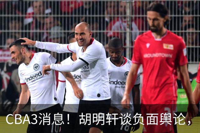 CBA3消息！胡明轩谈负面舆论，张镇麟称赞王哲林，山西新帅非杨鸣！